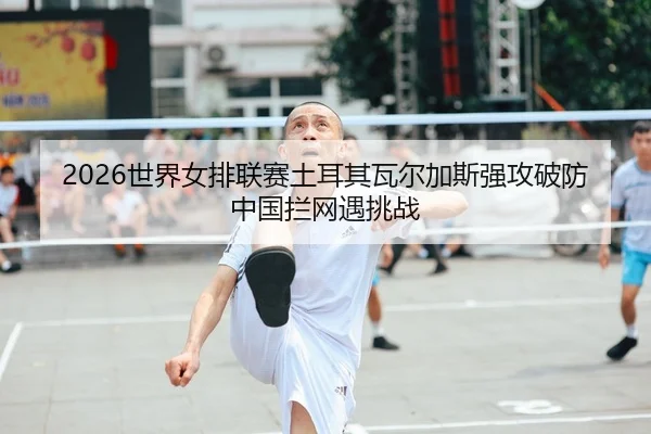 2026世界女排联赛土耳其瓦尔加斯强攻破防 中国拦网遇挑战 | leyu