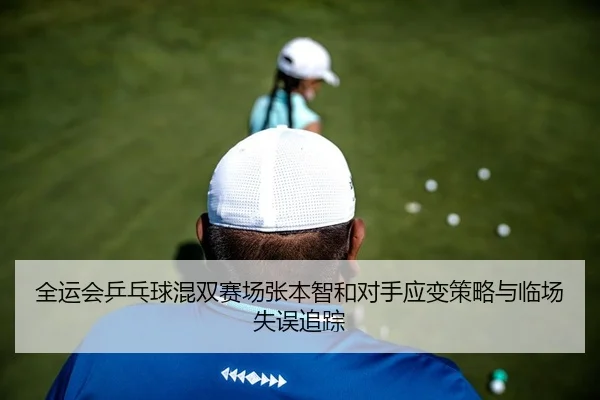 全运会乒乓球混双赛场张本智和对手应变策略与临场失误追踪 | leyu